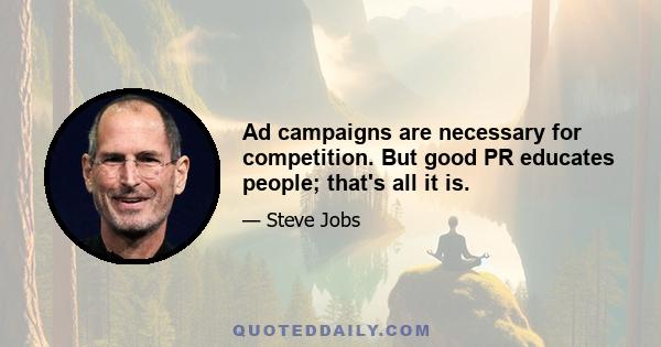 Ad campaigns are necessary for competition. But good PR educates people; that's all it is.