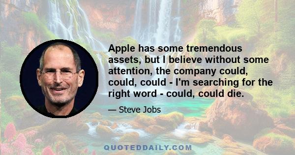 Apple has some tremendous assets, but I believe without some attention, the company could, could, could - I'm searching for the right word - could, could die.