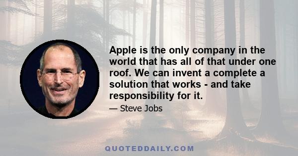 Apple is the only company in the world that has all of that under one roof. We can invent a complete a solution that works - and take responsibility for it.