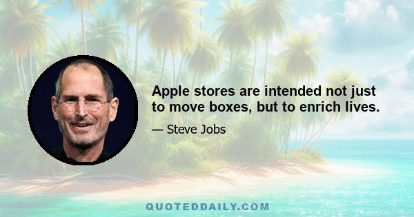 Apple stores are intended not just to move boxes, but to enrich lives.