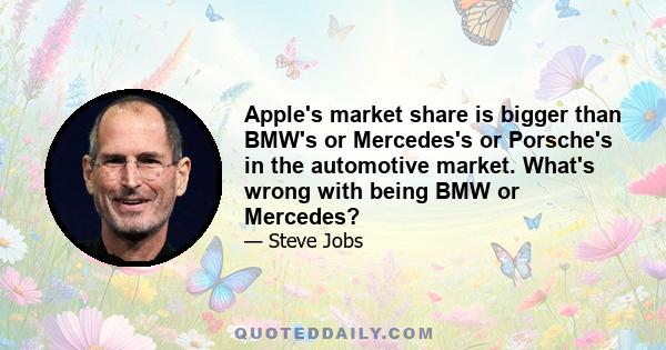 Apple's market share is bigger than BMW's or Mercedes's or Porsche's in the automotive market. What's wrong with being BMW or Mercedes?