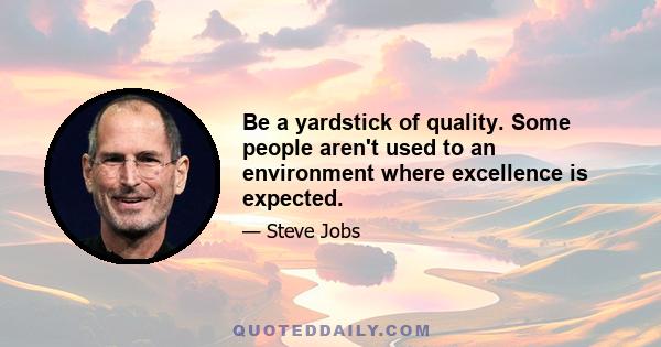 Be a yardstick of quality. Some people aren't used to an environment where excellence is expected.