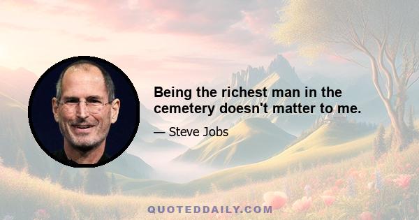 Being the richest man in the cemetery doesn't matter to me.