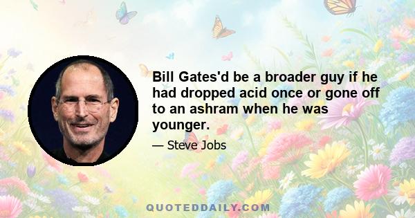 Bill Gates'd be a broader guy if he had dropped acid once or gone off to an ashram when he was younger.