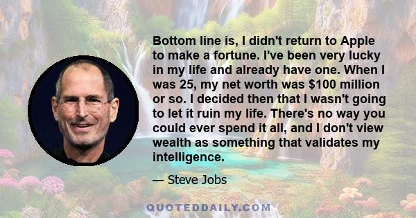 Bottom line is, I didn't return to Apple to make a fortune. I've been very lucky in my life and already have one. When I was 25, my net worth was $100 million or so. I decided then that I wasn't going to let it ruin my