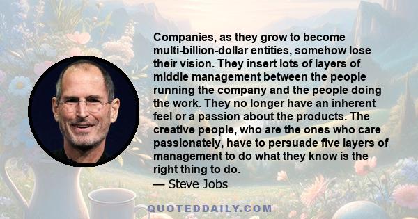 Companies, as they grow to become multi-billion-dollar entities, somehow lose their vision. They insert lots of layers of middle management between the people running the company and the people doing the work. They no