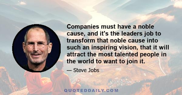 Companies must have a noble cause, and it's the leaders job to transform that noble cause into such an inspiring vision, that it will attract the most talented people in the world to want to join it.