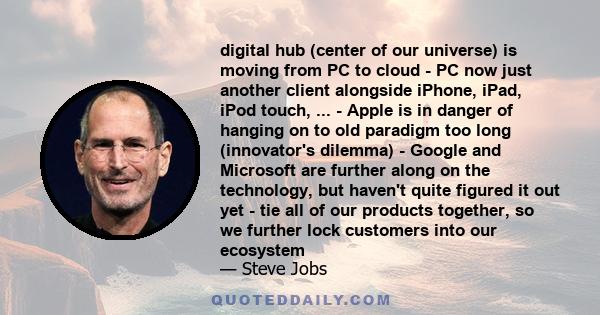 digital hub (center of our universe) is moving from PC to cloud - PC now just another client alongside iPhone, iPad, iPod touch, ... - Apple is in danger of hanging on to old paradigm too long (innovator's dilemma) -