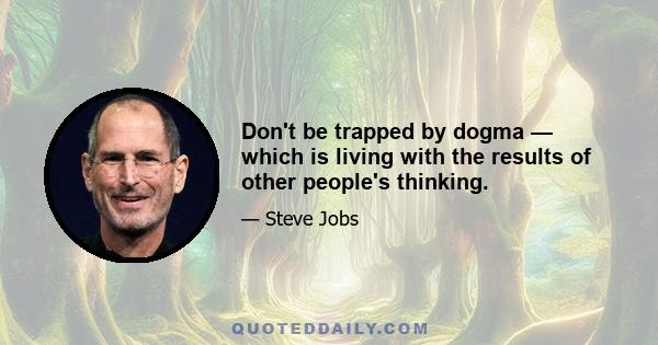 Don't be trapped by dogma — which is living with the results of other people's thinking.