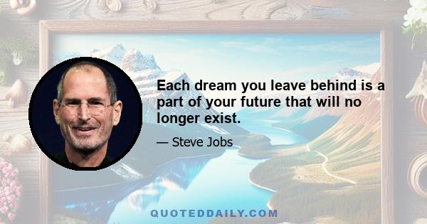 Each dream you leave behind is a part of your future that will no longer exist.