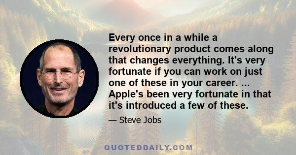 Every once in a while a revolutionary product comes along that changes everything. It's very fortunate if you can work on just one of these in your career. ... Apple's been very fortunate in that it's introduced a few