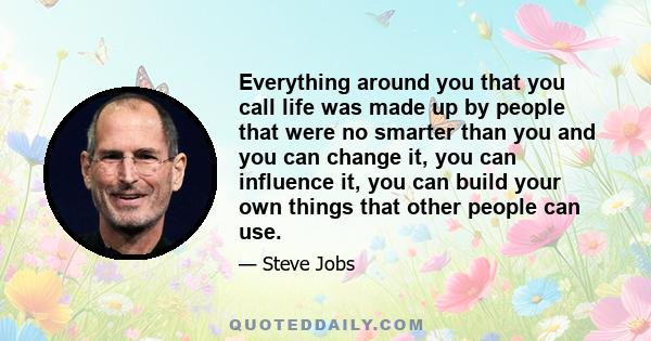 Everything around you that you call life was made up by people that were no smarter than you and you can change it, you can influence it, you can build your own things that other people can use.