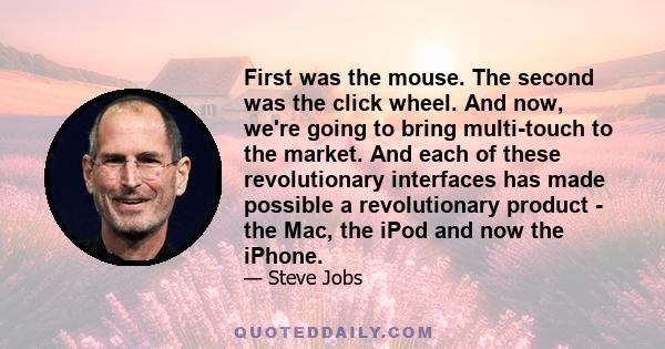 First was the mouse. The second was the click wheel. And now, we're going to bring multi-touch to the market. And each of these revolutionary interfaces has made possible a revolutionary product - the Mac, the iPod and