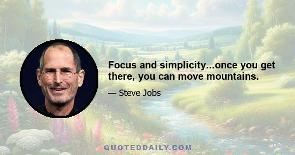 Focus and simplicity...once you get there, you can move mountains.