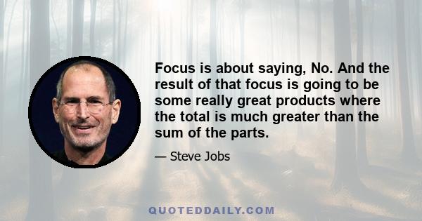 Focus is about saying, No. And the result of that focus is going to be some really great products where the total is much greater than the sum of the parts.