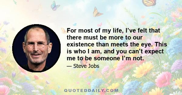 For most of my life, I’ve felt that there must be more to our existence than meets the eye. This is who I am, and you can’t expect me to be someone I’m not.