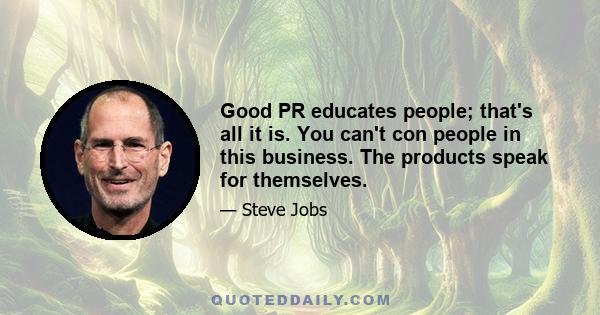 Good PR educates people; that's all it is. You can't con people in this business. The products speak for themselves.