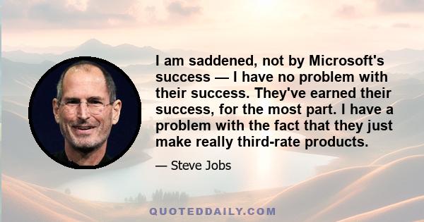 I am saddened, not by Microsoft's success — I have no problem with their success. They've earned their success, for the most part. I have a problem with the fact that they just make really third-rate products.