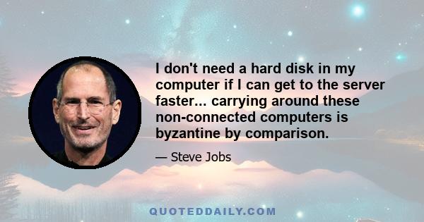 I don't need a hard disk in my computer if I can get to the server faster... carrying around these non-connected computers is byzantine by comparison.