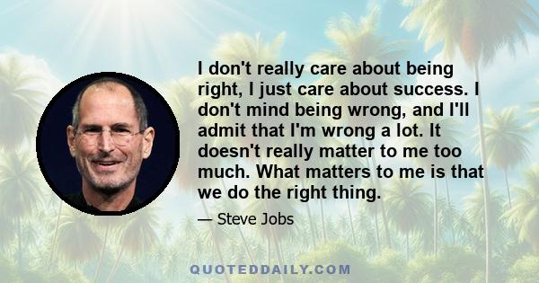 I don't really care about being right, I just care about success. I don't mind being wrong, and I'll admit that I'm wrong a lot. It doesn't really matter to me too much. What matters to me is that we do the right thing.