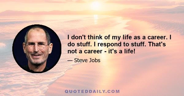 I don't think of my life as a career. I do stuff. I respond to stuff. That's not a career - it's a life!