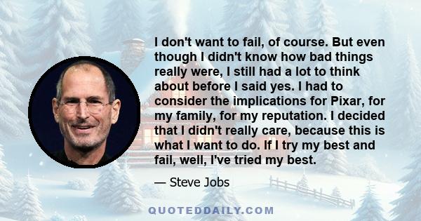 I don't want to fail, of course. But even though I didn't know how bad things really were, I still had a lot to think about before I said yes. I had to consider the implications for Pixar, for my family, for my