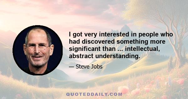 I got very interested in people who had discovered something more significant than ... intellectual, abstract understanding.