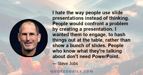 I hate the way people use slide presentations instead of thinking. People would confront a problem by creating a presentation. I wanted them to engage, to hash things out at the table, rather than show a bunch of