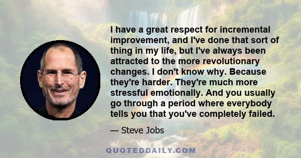 I have a great respect for incremental improvement, and I've done that sort of thing in my life, but I've always been attracted to the more revolutionary changes. I don't know why. Because they're harder. They're much