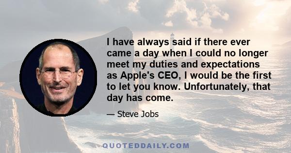 I have always said if there ever came a day when I could no longer meet my duties and expectations as Apple's CEO, I would be the first to let you know. Unfortunately, that day has come.