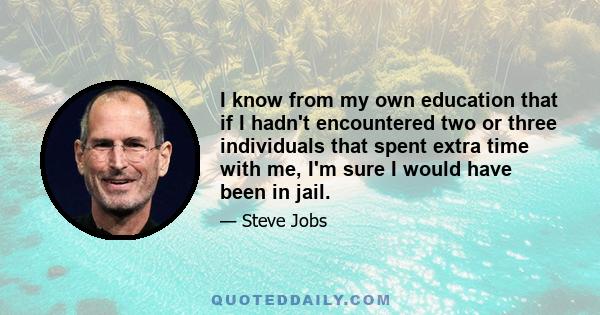 I know from my own education that if I hadn't encountered two or three individuals that spent extra time with me, I'm sure I would have been in jail.