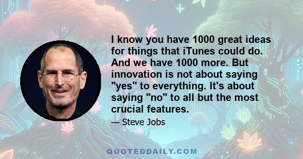 I know you have 1000 great ideas for things that iTunes could do. And we have 1000 more. But innovation is not about saying yes to everything. It's about saying no to all but the most crucial features.