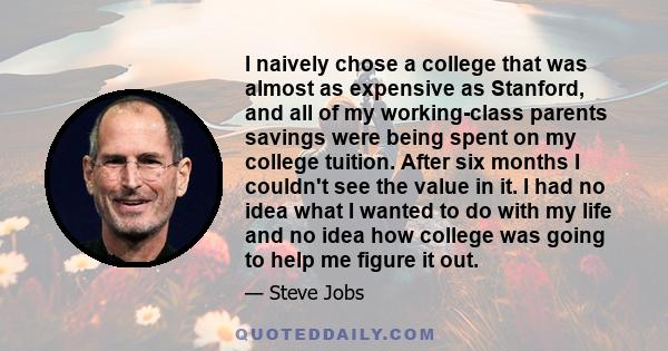 I naively chose a college that was almost as expensive as Stanford, and all of my working-class parents savings were being spent on my college tuition. After six months I couldn't see the value in it. I had no idea what 