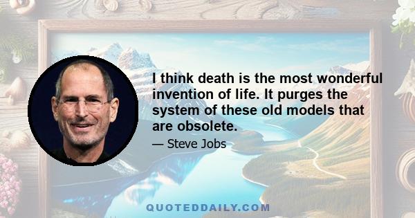 I think death is the most wonderful invention of life. It purges the system of these old models that are obsolete.