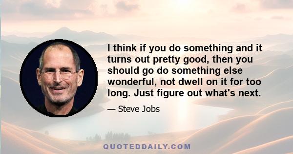 I think if you do something and it turns out pretty good, then you should go do something else wonderful, not dwell on it for too long. Just figure out what's next.