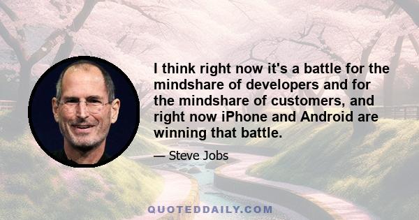 I think right now it's a battle for the mindshare of developers and for the mindshare of customers, and right now iPhone and Android are winning that battle.