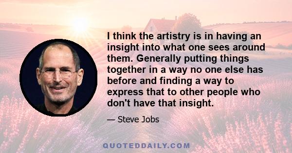 I think the artistry is in having an insight into what one sees around them. Generally putting things together in a way no one else has before and finding a way to express that to other people who don't have that