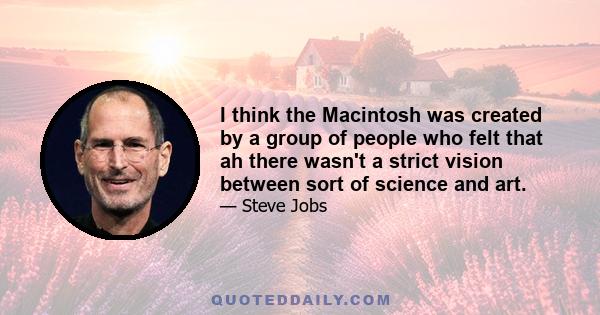 I think the Macintosh was created by a group of people who felt that ah there wasn't a strict vision between sort of science and art.