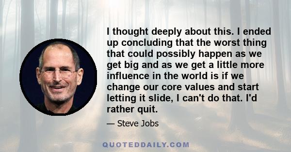 I thought deeply about this. I ended up concluding that the worst thing that could possibly happen as we get big and as we get a little more influence in the world is if we change our core values and start letting it