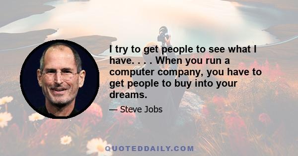 I try to get people to see what I have. . . . When you run a computer company, you have to get people to buy into your dreams.