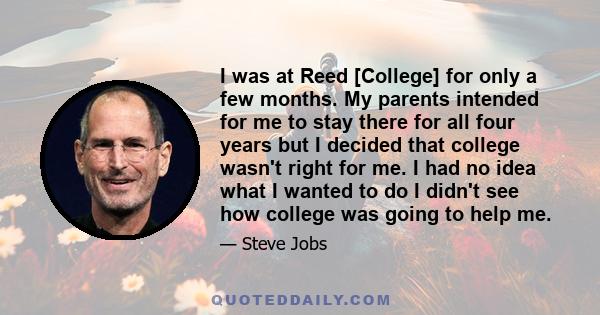 I was at Reed [College] for only a few months. My parents intended for me to stay there for all four years but I decided that college wasn't right for me. I had no idea what I wanted to do I didn't see how college was