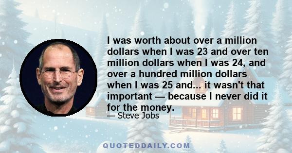 I was worth about over a million dollars when I was 23 and over ten million dollars when I was 24, and over a hundred million dollars when I was 25 and... it wasn't that important — because I never did it for the money.