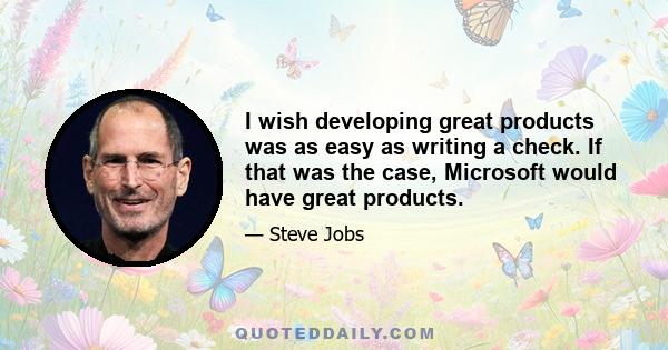 I wish developing great products was as easy as writing a check. If that was the case, Microsoft would have great products.