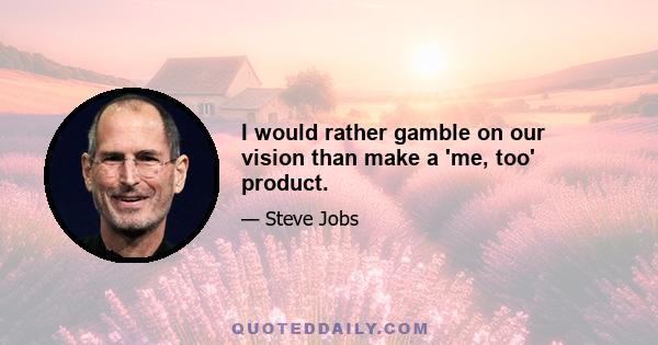 I would rather gamble on our vision than make a 'me, too' product.