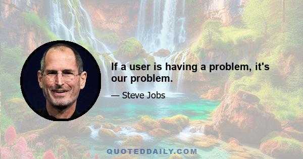 If a user is having a problem, it's our problem.