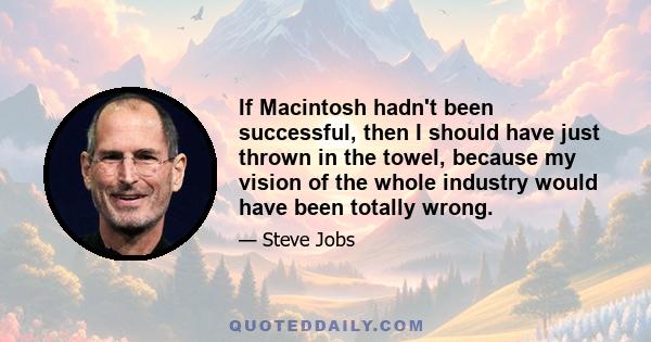 If Macintosh hadn't been successful, then I should have just thrown in the towel, because my vision of the whole industry would have been totally wrong.