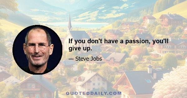 If you don't have a passion, you'll give up.