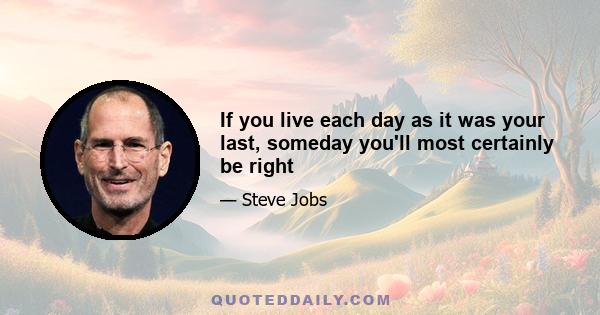 If you live each day as it was your last, someday you'll most certainly be right