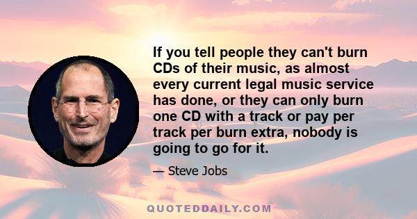 If you tell people they can't burn CDs of their music, as almost every current legal music service has done, or they can only burn one CD with a track or pay per track per burn extra, nobody is going to go for it.