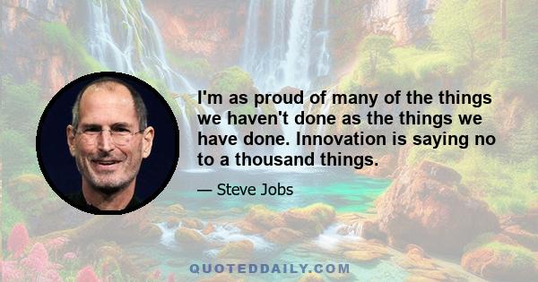 I'm as proud of many of the things we haven't done as the things we have done. Innovation is saying no to a thousand things.